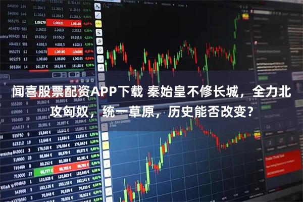 闻喜股票配资APP下载 秦始皇不修长城，全力北攻匈奴，统一草原，历史能否改变？
