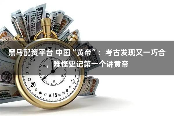 黑马配资平台 中国“黄帝”：考古发现又一巧合，难怪史记第一个讲黄帝