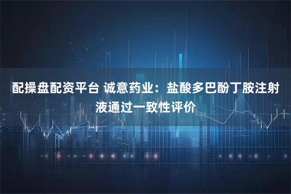 配操盘配资平台 诚意药业：盐酸多巴酚丁胺注射液通过一致性评价