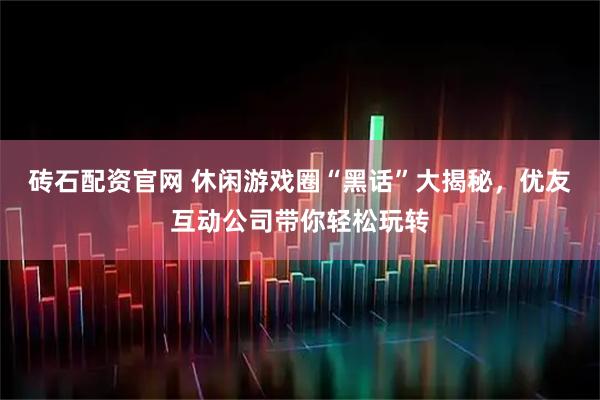 砖石配资官网 休闲游戏圈“黑话”大揭秘，优友互动公司带你轻松玩转