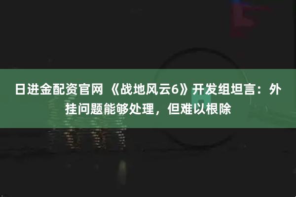 日进金配资官网 《战地风云6》开发组坦言：外挂问题能够处理，但难以根除