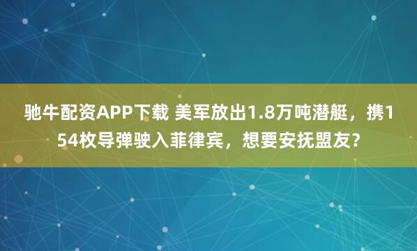 驰牛配资APP下载 美军放出1.8万吨潜艇，携154枚导弹驶入菲律宾，想要安抚盟友？