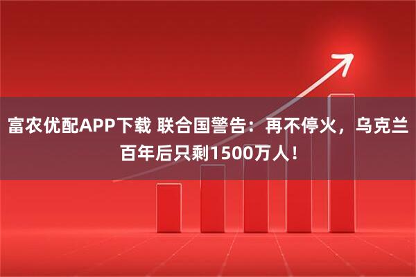 富农优配APP下载 联合国警告：再不停火，乌克兰百年后只剩1500万人！