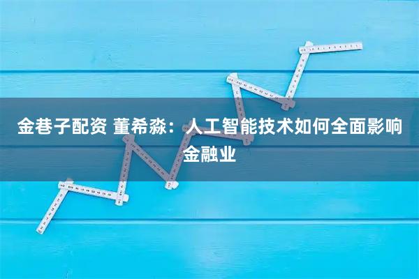 金巷子配资 董希淼：人工智能技术如何全面影响金融业