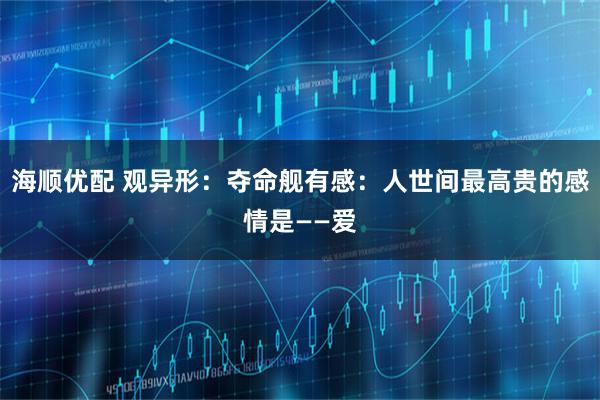 海顺优配 观异形：夺命舰有感：人世间最高贵的感情是——爱