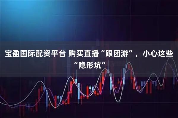 宝盈国际配资平台 购买直播“跟团游”，小心这些“隐形坑”