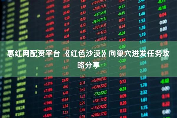 惠红网配资平台 《红色沙漠》向巢穴进发任务攻略分享