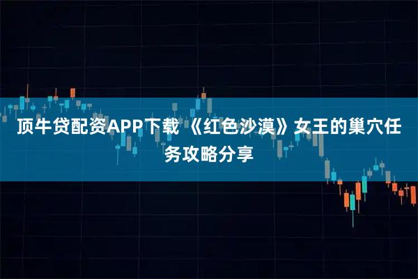 顶牛贷配资APP下载 《红色沙漠》女王的巢穴任务攻略分享