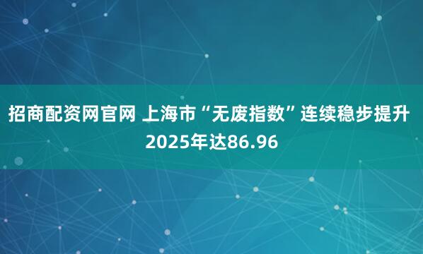 招商配资网官网 上海市“无废指数”连续稳步提升 2025年达86.96