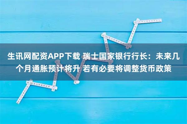 生讯网配资APP下载 瑞士国家银行行长：未来几个月通胀预计将升 若有必要将调整货币政策