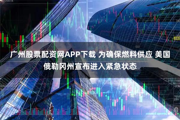 广州股票配资网APP下载 为确保燃料供应 美国俄勒冈州宣布进入紧急状态