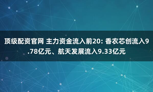 顶级配资官网 主力资金流入前20: 香农芯创流入9.78亿元、航天发展流入9.33亿元