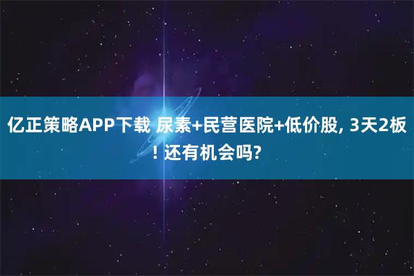 亿正策略APP下载 尿素+民营医院+低价股, 3天2板! 还有机会吗?