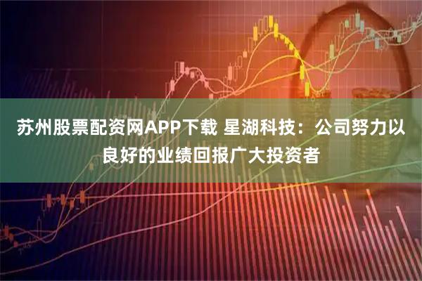 苏州股票配资网APP下载 星湖科技：公司努力以良好的业绩回报广大投资者