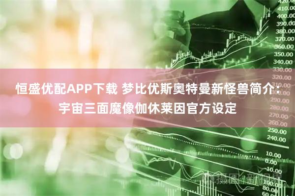 恒盛优配APP下载 梦比优斯奥特曼新怪兽简介:宇宙三面魔像伽休莱因官方设定