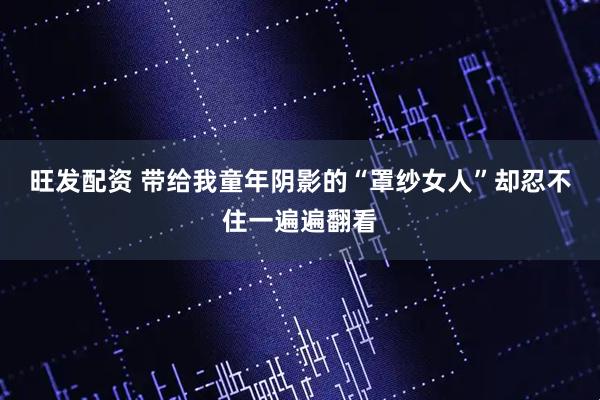 旺发配资 带给我童年阴影的“罩纱女人”却忍不住一遍遍翻看