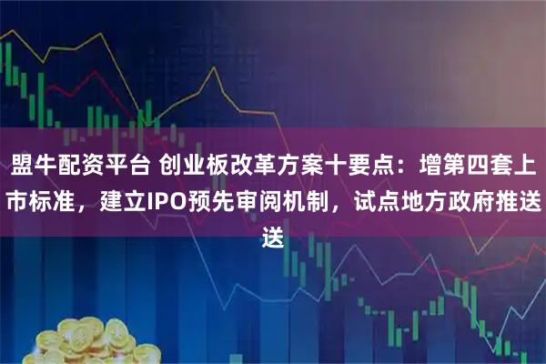 盟牛配资平台 创业板改革方案十要点:增第四套上市标准,建立IPO预先审阅机制,试点地方政府推送