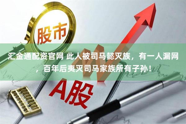 汇金通配资官网 此人被司马懿灭族，有一人漏网，百年后夷灭司马家族所有子孙！