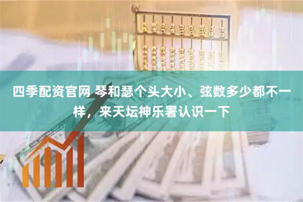 四季配资官网 琴和瑟个头大小、弦数多少都不一样，来天坛神乐署认识一下