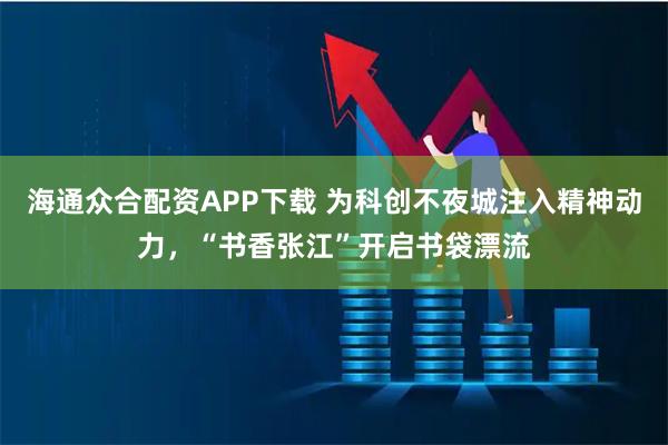 海通众合配资APP下载 为科创不夜城注入精神动力，“书香张江”开启书袋漂流