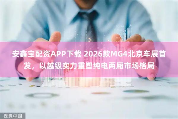 安鑫宝配资APP下载 2026款MG4北京车展首发，以越级实力重塑纯电两厢市场格局