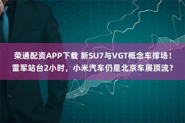 荣通配资APP下载 新SU7与VGT概念车撑场！雷军站台2小时，小米汽车仍是北京车展顶流？
