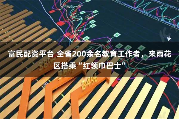 富民配资平台 全省200余名教育工作者，来雨花区搭乘“红领巾巴士”