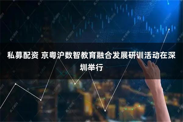 私募配资 京粤沪数智教育融合发展研训活动在深圳举行