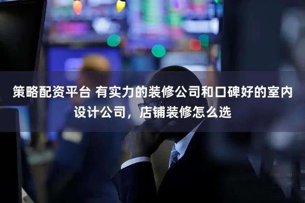 策略配资平台 有实力的装修公司和口碑好的室内设计公司，店铺装修怎么选