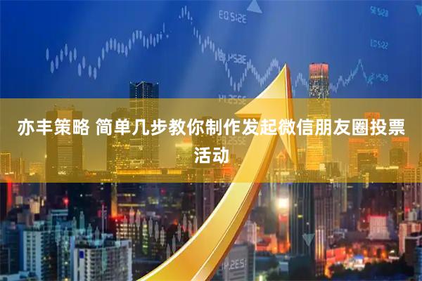 亦丰策略 简单几步教你制作发起微信朋友圈投票活动