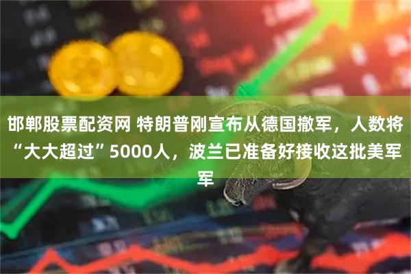 邯郸股票配资网 特朗普刚宣布从德国撤军，人数将“大大超过”5000人，波兰已准备好接收这批美军