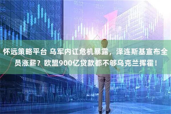怀远策略平台 乌军内讧危机暴露，泽连斯基宣布全员涨薪？欧盟900亿贷款都不够乌克兰挥霍！
