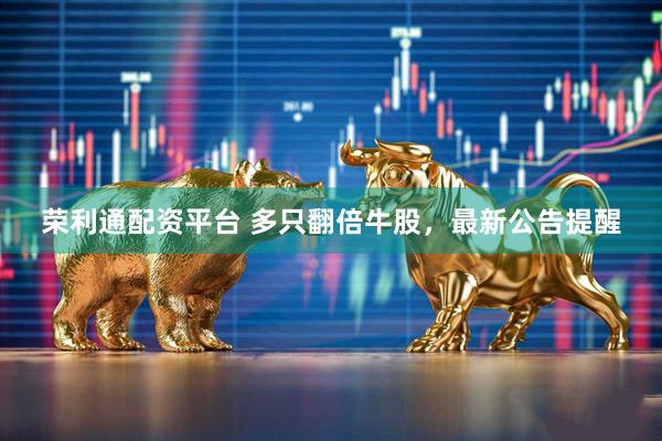荣利通配资平台 多只翻倍牛股，最新公告提醒