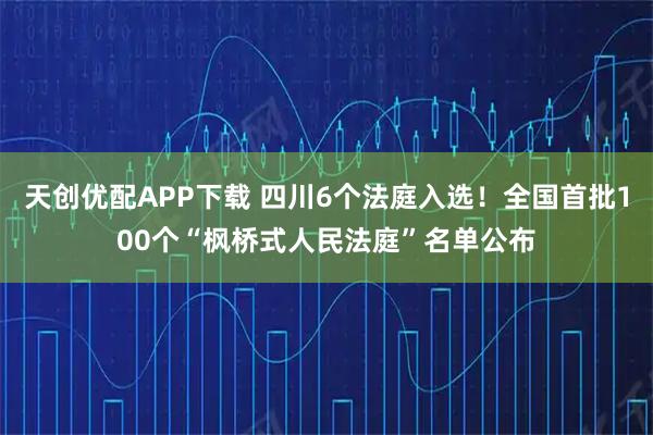 天创优配APP下载 四川6个法庭入选！全国首批100个“枫桥式人民法庭”名单公布