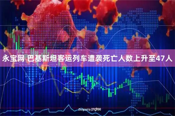 永宝网 巴基斯坦客运列车遭袭死亡人数上升至47人