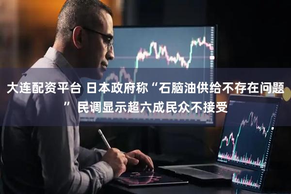 大连配资平台 日本政府称“石脑油供给不存在问题” 民调显示超六成民众不接受