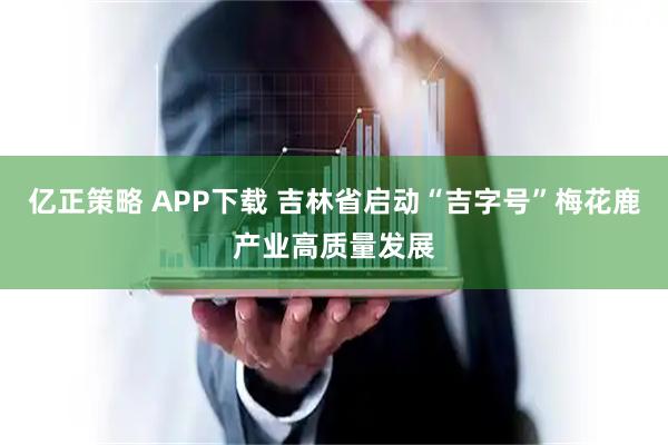 亿正策略 APP下载 吉林省启动“吉字号”梅花鹿产业高质量发展
