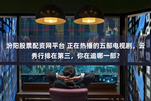 汾阳股票配资网平台 正在热播的五部电视剧，云秀行排在第三，你在追哪一部？