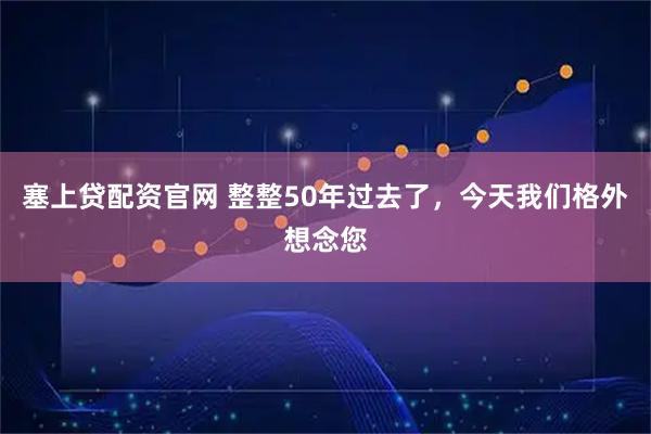 塞上贷配资官网 整整50年过去了，今天我们格外想念您