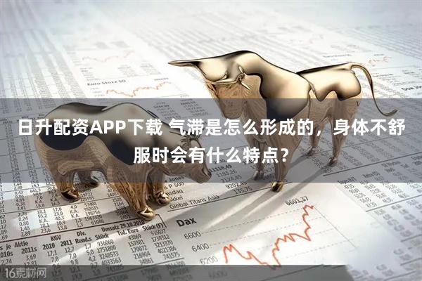 日升配资APP下载 气滞是怎么形成的，身体不舒服时会有什么特点？