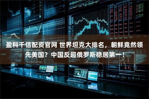 盈科千信配资官网 世界坦克大排名，朝鲜竟然领先美国？中国反超俄罗斯稳居第一！