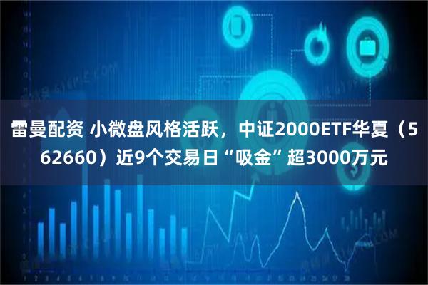 雷曼配资 小微盘风格活跃，中证2000ETF华夏（562660）近9个交易日“吸金”超3000万元