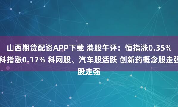 山西期货配资APP下载 港股午评：恒指涨0.35% 科指涨0.17% 科网股、汽车股活跃 创新药概念股走强