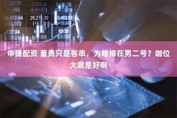 申捷配资 董勇只是客串，为啥排在男二号？咖位大就是好啊
