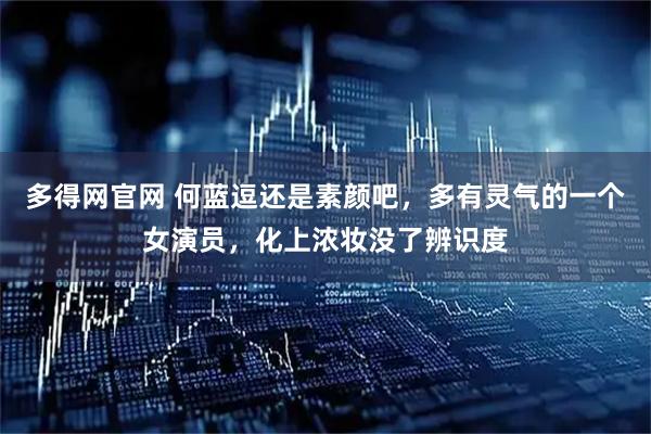 多得网官网 何蓝逗还是素颜吧,多有灵气的一个女演员,化上浓妆没了辨识度
