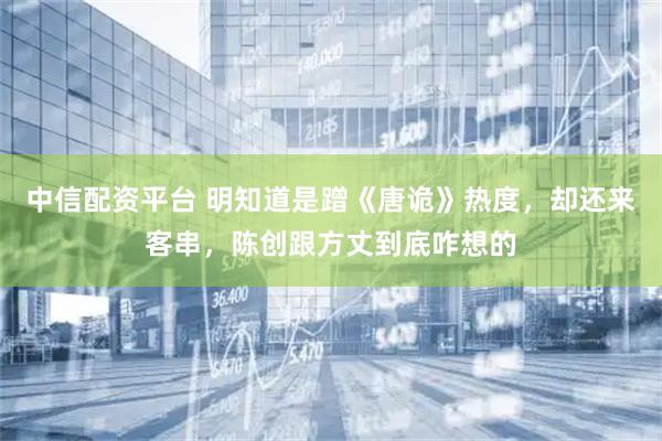 中信配资平台 明知道是蹭《唐诡》热度，却还来客串，陈创跟方丈到底咋想的