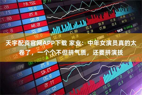 天宇配资官网APP下载 家业：中年女演员真的太卷了，一个个不但拼气质，还要拼演技